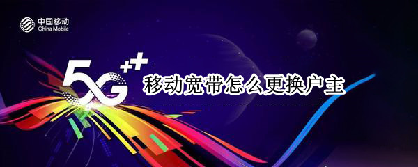 移动宽带怎么更换户主（移动宽带更换户主怎么办理）