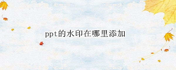 ppt的水印在哪里添加（ppt的水印在哪里添加图片）