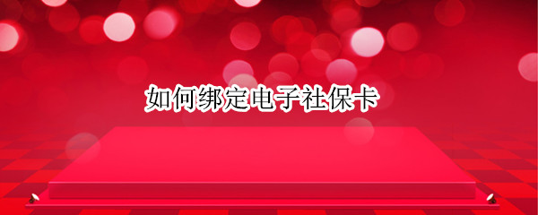 如何绑定电子社保卡（微信如何绑定电子社保卡）