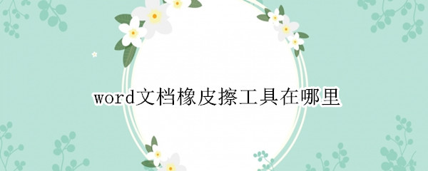 word文档橡皮擦工具在哪里 word文档的橡皮擦在哪里