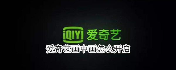 爱奇艺画中画怎么开启 爱奇艺画中画怎么开启失败