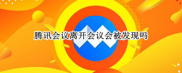 腾讯会议离开会议会被发现吗（腾讯会议结束会议和离开会议）
