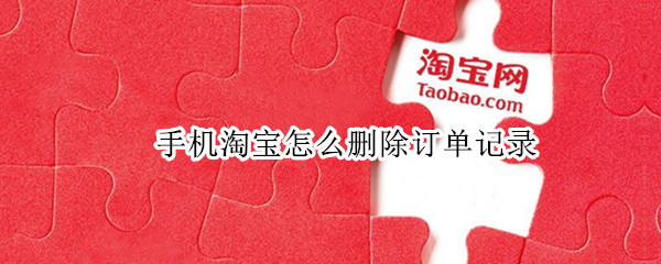 手机淘宝怎么删除订单记录 手机淘宝怎么删除订单记录和订单