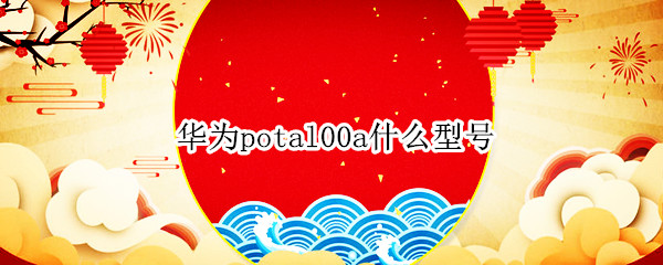 华为potal00a什么型号（华为potal00a什么型号手机）