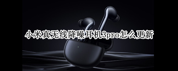 小米真无线降噪耳机3pro怎么更新（小米3pro蓝牙耳机怎么开降噪）