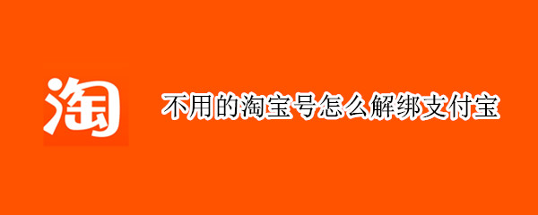 不用的淘宝号怎么解绑支付宝 淘宝号不想用了怎么解绑支付宝