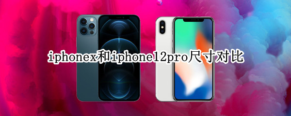 iphonex和iphone12pro尺寸对比 苹果x和苹果12pro对比尺寸