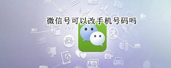 微信号可以改手机号码吗（微信号可以改手机号码吗）