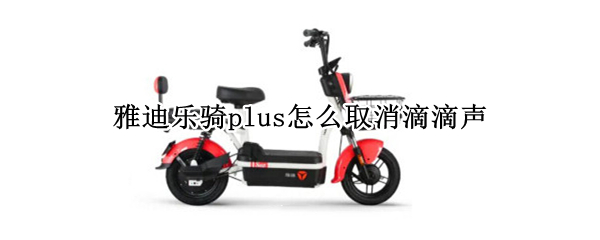 雅迪乐骑plus怎么取消滴滴声 雅迪乐萌如何解除滴滴声