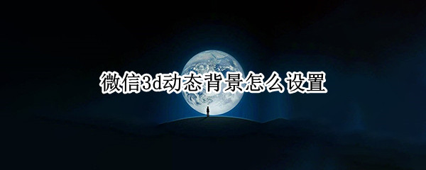 微信3d动态背景怎么设置（微信3d动态背景怎么设置）