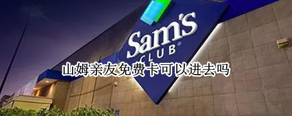 山姆亲友免费卡可以进去吗 山姆亲友免费卡怎么用