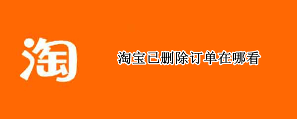 淘宝已删除订单在哪看 淘宝已删除订单在哪看记录