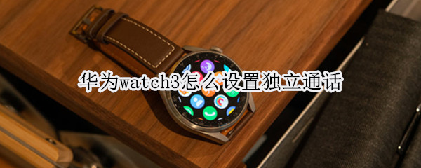 华为watch3怎么设置独立通话（华为watch3怎么设置独立通话功能）