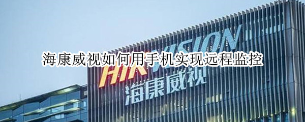 海康威视如何用手机实现远程监控 海康威视如何用手机实现远程监控功能