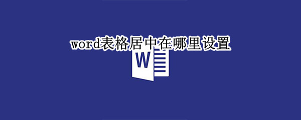 word表格居中在哪里设置（Word表格居中怎么设置）
