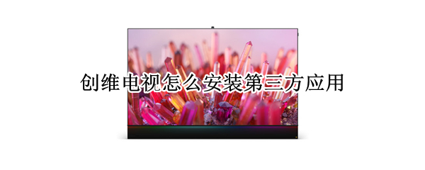 创维电视怎么安装第三方应用 创维电视怎么安装第三方应用没有U盘