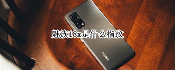 魅族18x是什么指纹（魅族18是什么指纹解锁）