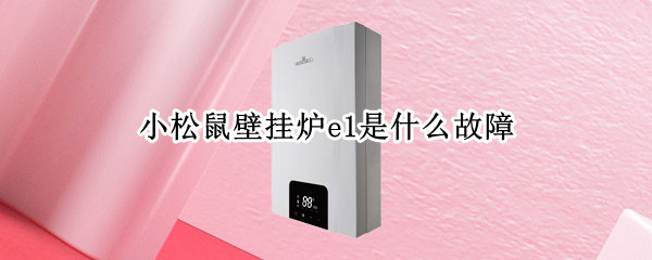 小松鼠壁挂炉e1是什么故障 小松鼠壁挂炉出现e4是什么原因