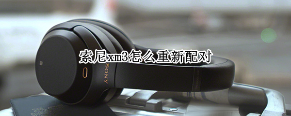 索尼xm3怎么重新配对 sony xm3如何重新配对
