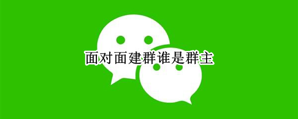 面对面建群谁是群主 怎么对面建群
