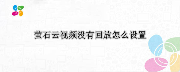 萤石云视频没有回放怎么设置 萤石云视频没有回放怎么设置的