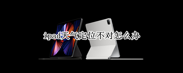 ipad天气定位不对怎么办（ipad2020天气定位不对怎么办）