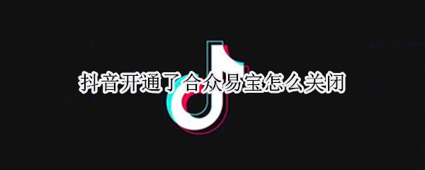 抖音开通了合众易宝怎么关闭（抖音开通了合众易宝怎么关闭82月7号）