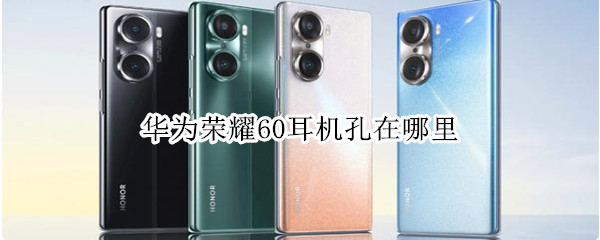 华为荣耀60耳机孔在哪里 华为荣耀50耳机插孔在哪