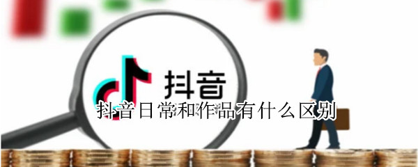 抖音日常和作品有什么区别?（抖音日常作品和普通作品）