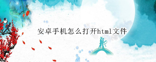 安卓手机怎么打开html文件（安卓手机怎么打开html文件源码）