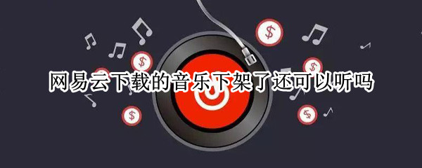 网易云下载的音乐下架了还可以听吗（网易云下载的音乐下架了还可以听吗苹果）
