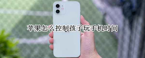 苹果怎么控制孩子玩手机时间（苹果怎么控制孩子玩手机时间长短）