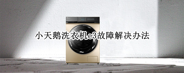 小天鹅洗衣机e3故障解决办法 小天鹅洗衣机报e3故障原因