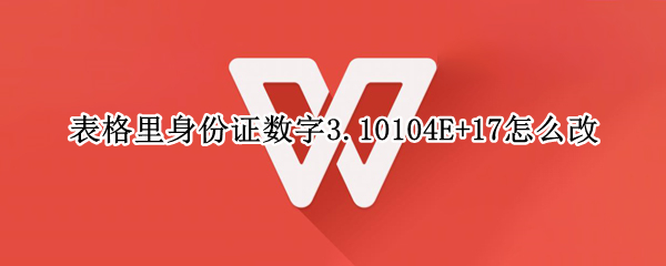 表格里身份证数字3.10104E+17怎么改 身份证号表格里变成6.1233e+17