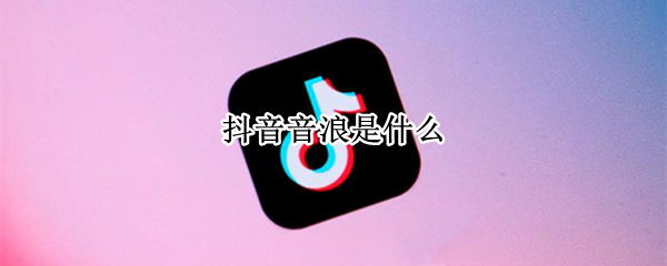 抖音音浪是什么 抖音音浪是什么?怎么提现