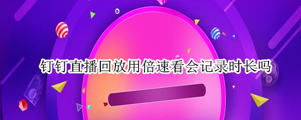 钉钉直播回放用倍速看会记录时长吗 钉钉直播回放用倍速看会记录时长吗怎么设置