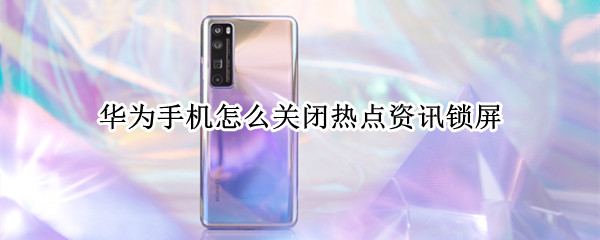华为手机怎么关闭热点资讯锁屏 华为手机怎么关闭热点资讯锁屏界面