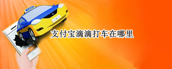 支付宝滴滴打车在哪里（支付宝滴滴打车在哪里查看订单）