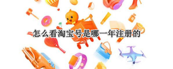 怎么看淘宝号是哪一年注册的 怎么看自己的淘宝号是哪一年注册的