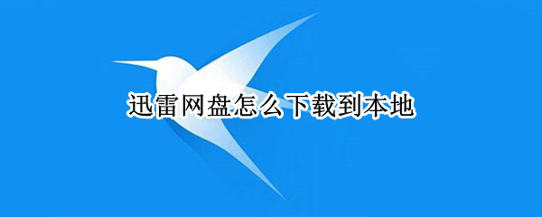 迅雷网盘怎么下载到本地（迅雷网盘怎么下载到本地苹果）
