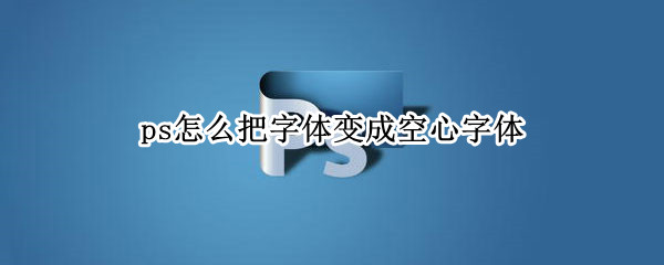 ps怎么把字体变成空心字体 ps怎么把字体变成空心字体样式