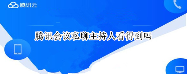 腾讯会议私聊主持人看得到吗 腾讯会议私聊主持人看得到吗怎么设置