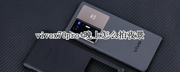 vivox70pro+晚上怎么拍夜景 vivoy70s怎么拍夜景