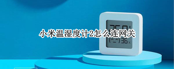 小米温湿度计2怎么连网关 小米温湿度2连接网关