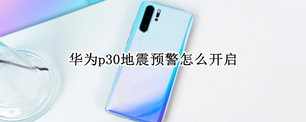 华为p30地震预警怎么开启 华为手机p20怎么设置地震预警