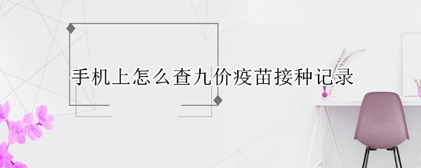 手机上怎么查九价疫苗接种记录（手机上怎么查九价疫苗接种记录重庆）