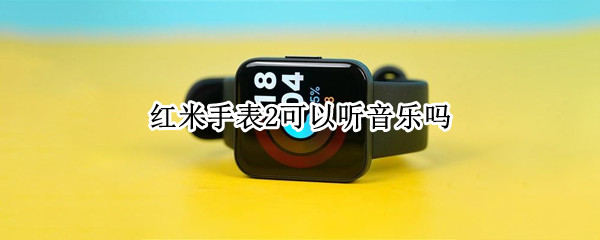 红米手表2可以听音乐吗 红米手表2可以听音乐吗