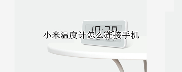 小米温度计怎么连接手机 小米温度计怎么连接手机使用