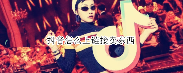 抖音怎么上链接卖东西 抖音怎么有链接卖东西