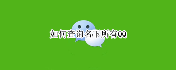 如何查询名下所有QQ（如何查询名下所有qq号并注销）